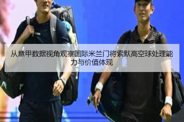 从意甲数据视角观察国际米兰门将索默高空球处理能力与价值体现