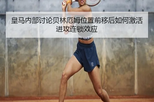 皇马内部讨论贝林厄姆位置前移后如何激活进攻连锁效应