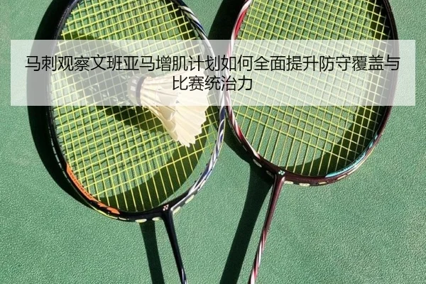 马刺观察文班亚马增肌计划如何全面提升防守覆盖与比赛统治力