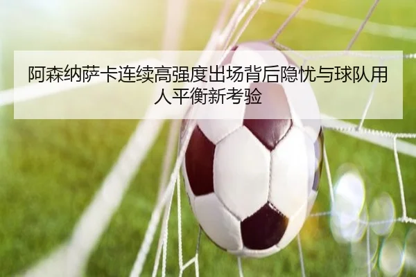 阿森纳萨卡连续高强度出场背后隐忧与球队用人平衡新考验