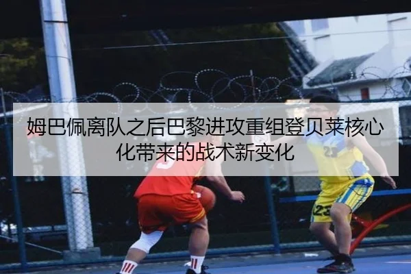 姆巴佩离队之后巴黎进攻重组登贝莱核心化带来的战术新变化