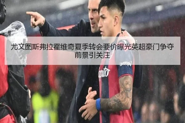 尤文图斯弗拉霍维奇夏季转会要价曝光英超豪门争夺前景引关注