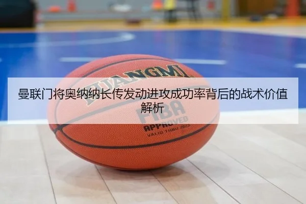 曼联门将奥纳纳长传发动进攻成功率背后的战术价值解析