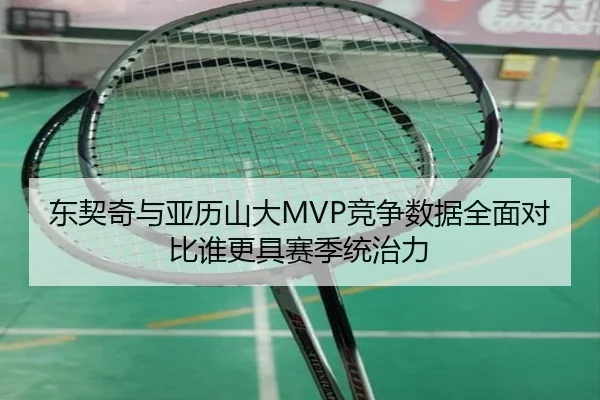 东契奇与亚历山大MVP竞争数据全面对比谁更具赛季统治力