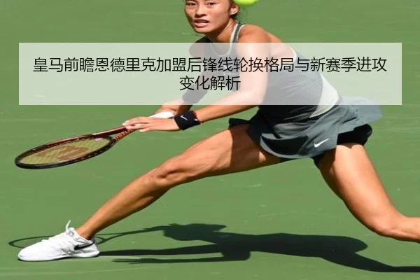 皇马前瞻恩德里克加盟后锋线轮换格局与新赛季进攻变化解析