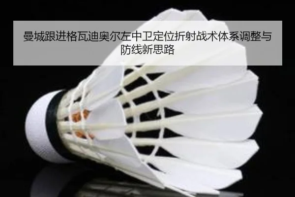 曼城跟进格瓦迪奥尔左中卫定位折射战术体系调整与防线新思路