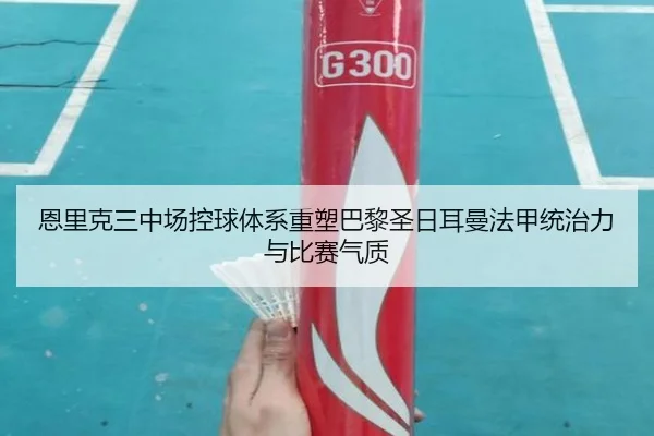 恩里克三中场控球体系重塑巴黎圣日耳曼法甲统治力与比赛气质