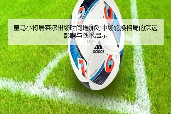 皇马小将居莱尔出场时间增加对中场轮换格局的深远影响与战术启示