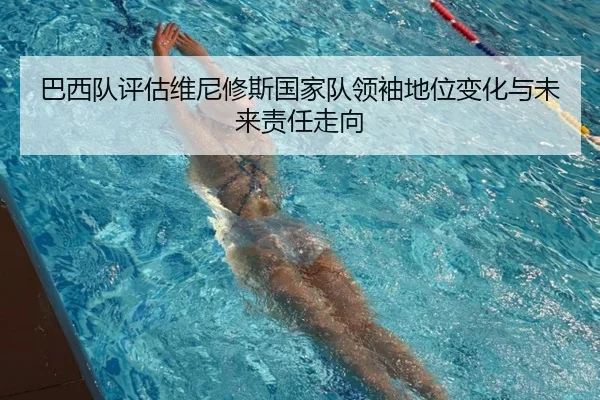巴西队评估维尼修斯国家队领袖地位变化与未来责任走向