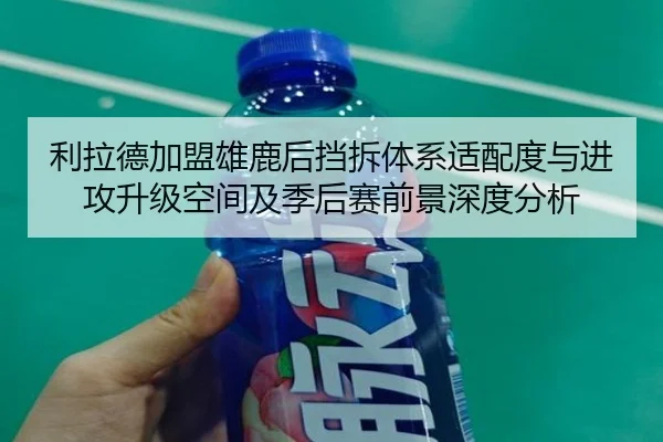 利拉德加盟雄鹿后挡拆体系适配度与进攻升级空间及季后赛前景深度分析