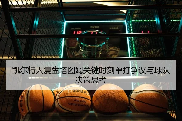 凯尔特人复盘塔图姆关键时刻单打争议与球队决策思考