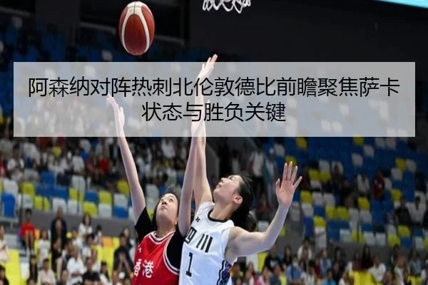 阿森纳对阵热刺北伦敦德比前瞻聚焦萨卡状态与胜负关键