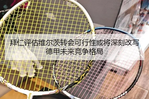 拜仁评估维尔茨转会可行性或将深刻改写德甲未来竞争格局