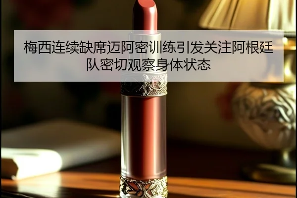 梅西连续缺席迈阿密训练引发关注阿根廷队密切观察身体状态
