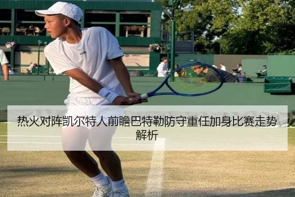 热火对阵凯尔特人前瞻巴特勒防守重任加身比赛走势解析