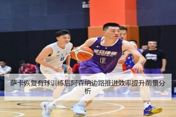萨卡恢复有球训练后阿森纳边路推进效率提升前景分析